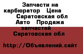 Запчасти на карбюратор › Цена ­ 2 000 - Саратовская обл. Авто » Продажа запчастей   . Саратовская обл.
